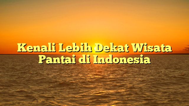 Kenali Lebih Dekat Wisata Pantai di Indonesia