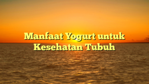 Manfaat Yogurt untuk Kesehatan Tubuh