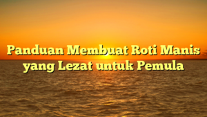 Panduan Membuat Roti Manis yang Lezat untuk Pemula