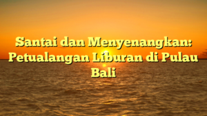 Santai dan Menyenangkan: Petualangan Liburan di Pulau Bali