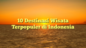 10 Destinasi Wisata Terpopuler di Indonesia