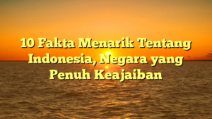 10 Fakta Menarik Tentang Indonesia, Negara yang Penuh Keajaiban