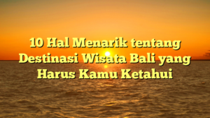 10 Hal Menarik tentang Destinasi Wisata Bali yang Harus Kamu Ketahui