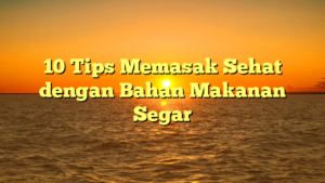 10 Tips Memasak Sehat dengan Bahan Makanan Segar