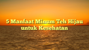 5 Manfaat Minum Teh Hijau untuk Kesehatan