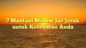 7 Manfaat Minum Jus Jeruk untuk Kesehatan Anda