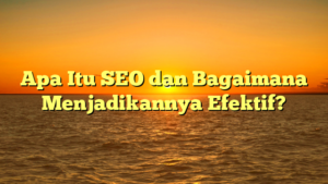 Apa Itu SEO dan Bagaimana Menjadikannya Efektif?