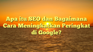 Apa itu SEO dan Bagaimana Cara Meningkatkan Peringkat di Google?