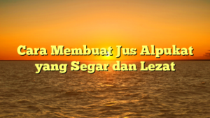 Cara Membuat Jus Alpukat yang Segar dan Lezat