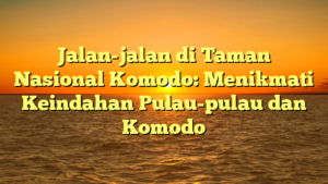 Jalan-jalan di Taman Nasional Komodo: Menikmati Keindahan Pulau-pulau dan Komodo