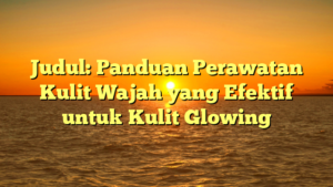 Judul: Panduan Perawatan Kulit Wajah yang Efektif untuk Kulit Glowing