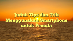 Judul: Tips dan Trik Menggunakan Smartphone untuk Pemula