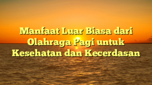 Manfaat Luar Biasa dari Olahraga Pagi untuk Kesehatan dan Kecerdasan