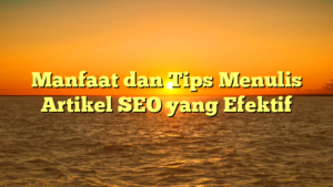 Manfaat dan Tips Menulis Artikel SEO yang Efektif