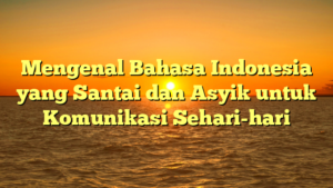 Mengenal Bahasa Indonesia yang Santai dan Asyik untuk Komunikasi Sehari-hari