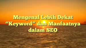 Mengenal Lebih Dekat “Keyword” dan Manfaatnya dalam SEO