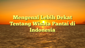 Mengenal Lebih Dekat Tentang Wisata Pantai di Indonesia