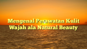 Mengenal Perawatan Kulit Wajah ala Natural Beauty