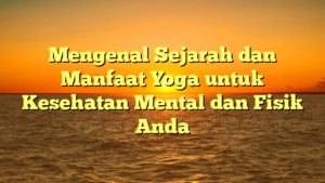 Mengenal Sejarah dan Manfaat Yoga untuk Kesehatan Mental dan Fisik Anda