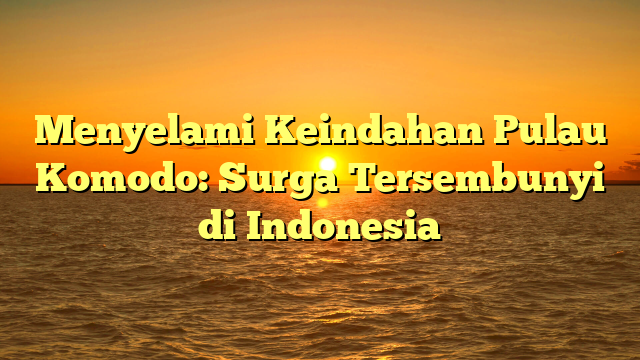 Menyelami Keindahan Pulau Komodo: Surga Tersembunyi di Indonesia