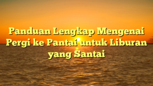 Panduan Lengkap Mengenai Pergi ke Pantai untuk Liburan yang Santai