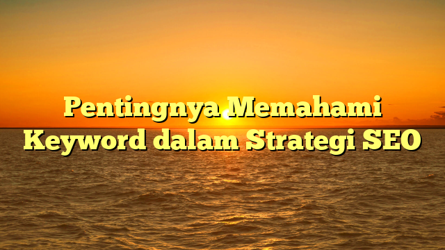 Pentingnya Memahami Keyword dalam Strategi SEO