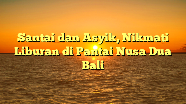 Santai dan Asyik, Nikmati Liburan di Pantai Nusa Dua Bali