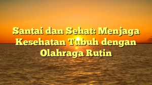 Santai dan Sehat: Menjaga Kesehatan Tubuh dengan Olahraga Rutin