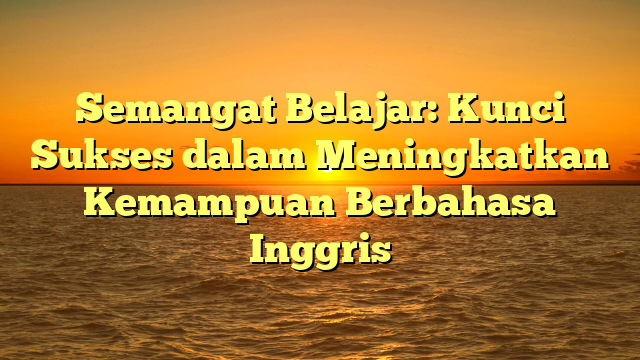 Semangat Belajar: Kunci Sukses dalam Meningkatkan Kemampuan Berbahasa Inggris