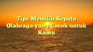 Tips Memilih Sepatu Olahraga yang Cocok untuk Kamu