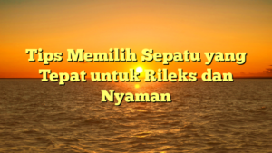 Tips Memilih Sepatu yang Tepat untuk Rileks dan Nyaman