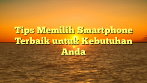 Tips Memilih Smartphone Terbaik untuk Kebutuhan Anda