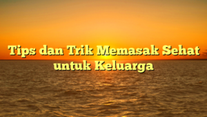 Tips dan Trik Memasak Sehat untuk Keluarga