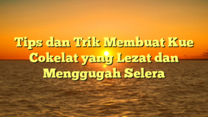 Tips dan Trik Membuat Kue Cokelat yang Lezat dan Menggugah Selera