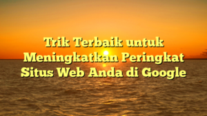 Trik Terbaik untuk Meningkatkan Peringkat Situs Web Anda di Google